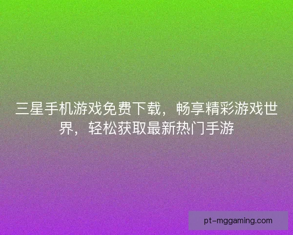 三星手机游戏免费下载，畅享精彩游戏世界，轻松获取最新热门手游